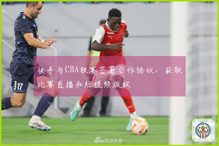 快手与CBA联赛签署合作协议，获取比赛直播和短视频版权