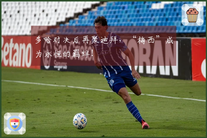 多哈对决后再聚迪拜，“梅西”成为永恒的羁绊！