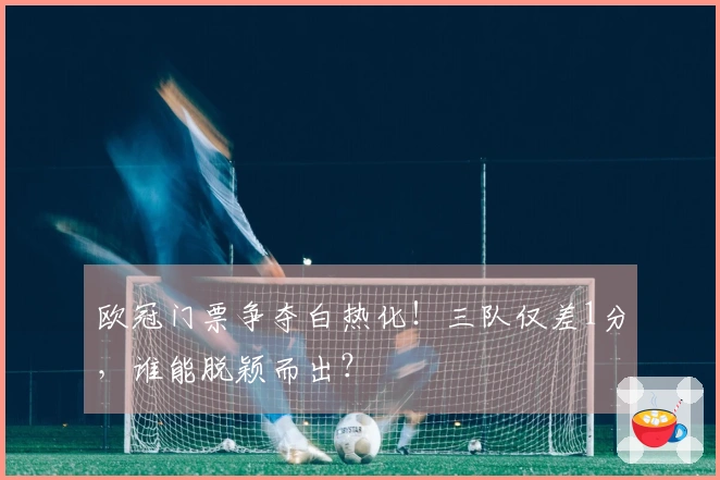 欧冠门票争夺白热化！三队仅差1分，谁能脱颖而出？