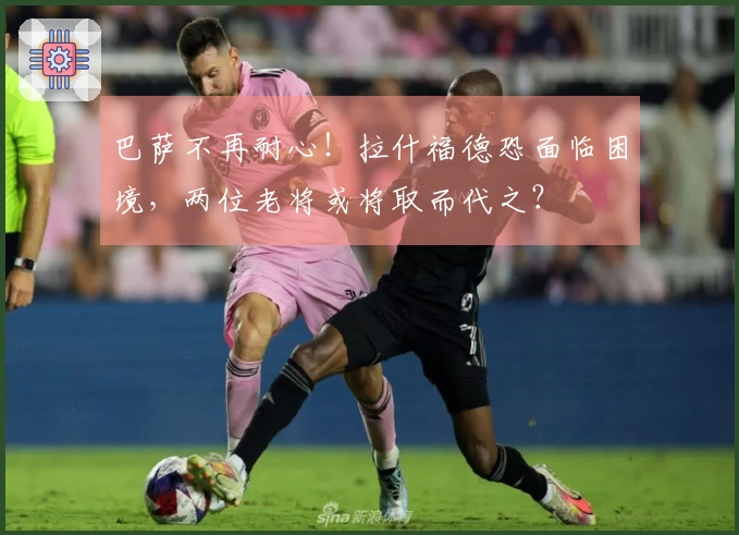 巴萨不再耐心！拉什福德恐面临困境，两位老将或将取而代之？