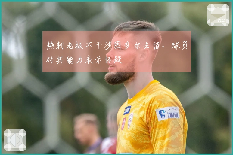 热刺老板不干涉图多尔去留，球员对其能力表示怀疑