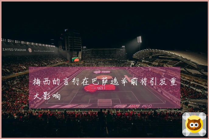 梅西的言行在巴萨选举前将引发重大影响