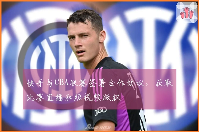 快手与CBA联赛签署合作协议，获取比赛直播和短视频版权
