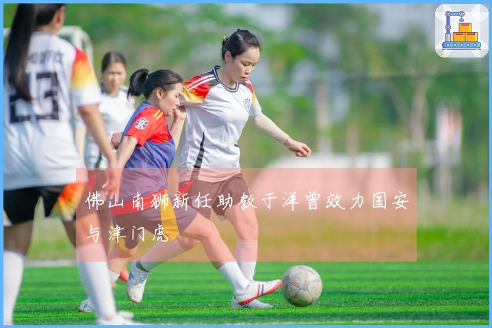 佛山南狮新任助教于洋曾效力国安与津门虎