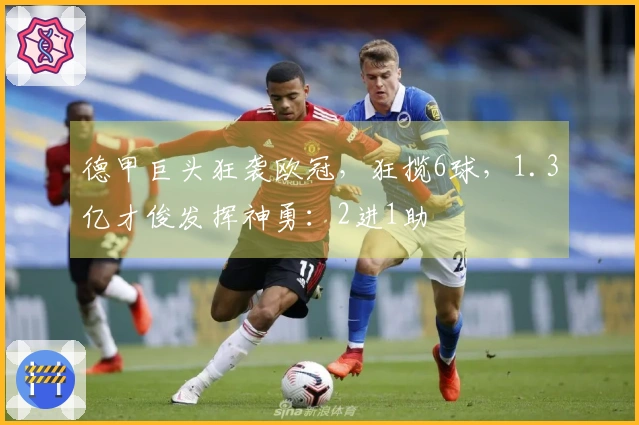 德甲巨头狂袭欧冠，狂揽6球，1.3亿才俊发挥神勇：2进1助