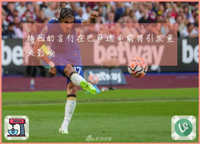 梅西的言行在巴萨选举前将引发重大影响
