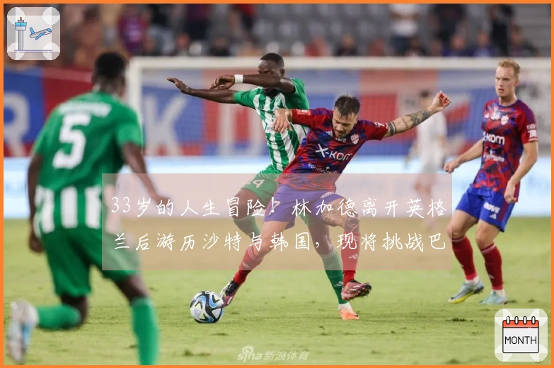 33岁的人生冒险！林加德离开英格兰后游历沙特与韩国，现将挑战巴西联赛