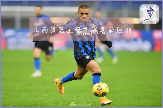 山西男篮主场首战喜获胜利