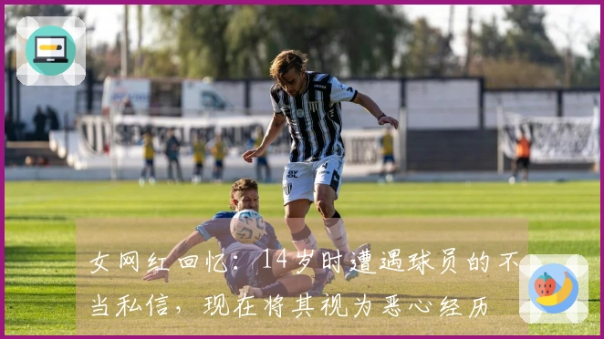 女网红回忆：14岁时遭遇球员的不当私信，现在将其视为恶心经历