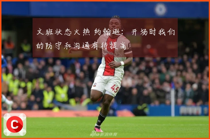 文班状态火热 约翰逊：开场时我们的防守和沟通有待提高