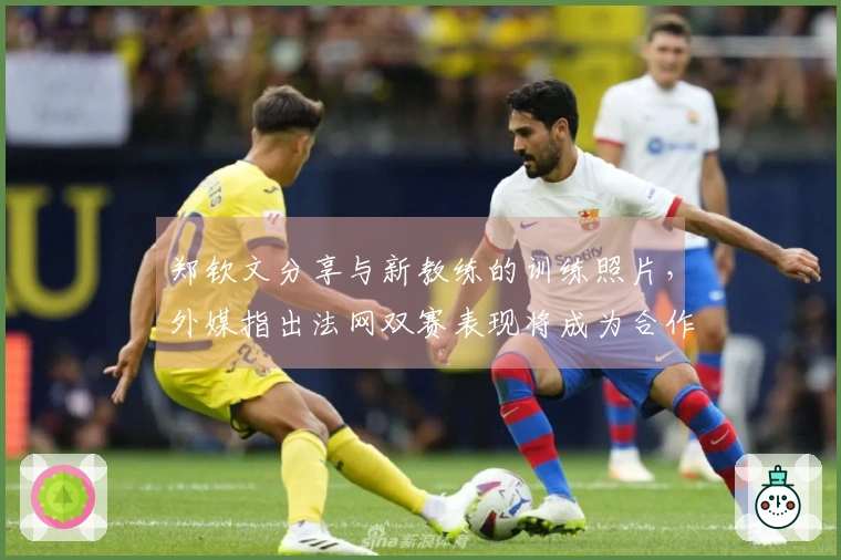 郑钦文分享与新教练的训练照片，外媒指出法网双赛表现将成为合作成功的关键