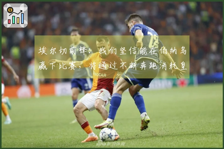 埃尔切前锋：我们坚信能在伯纳乌赢下比赛，将通过不断奔跑消耗皇家马德里