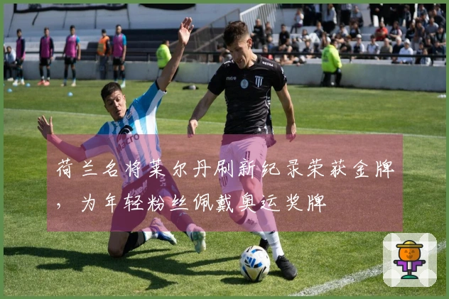 荷兰名将莱尔丹刷新纪录荣获金牌，为年轻粉丝佩戴奥运奖牌