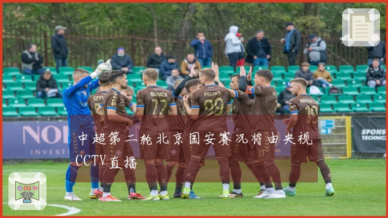 中超第二轮北京国安赛况将由央视CCTV直播