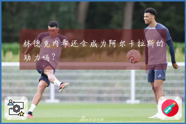 林德克内希还会成为阿尔卡拉斯的助力吗？