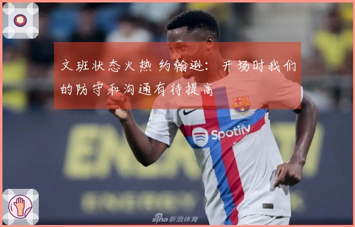 文班状态火热 约翰逊：开场时我们的防守和沟通有待提高