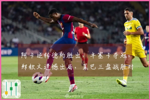 阿卡逆转德约胜出，丰塞卡夺冠，郑钦文遗憾出局，莱巴三盘战胜对手