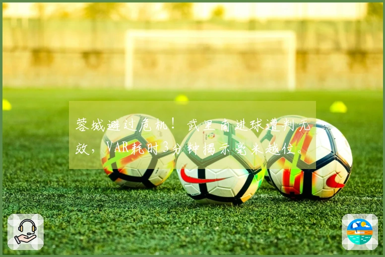 蓉城避过危机！武里南进球遭判无效，VAR耗时3分钟揭示毫米越位。