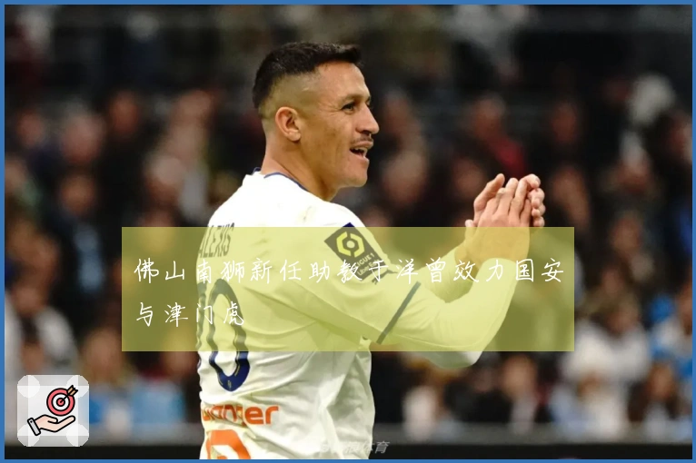 佛山南狮新任助教于洋曾效力国安与津门虎
