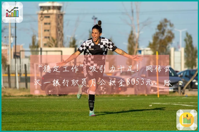 “稳定工作”吸引力十足！网传武汉一银行职员月公积金8053元，账户余额超82万