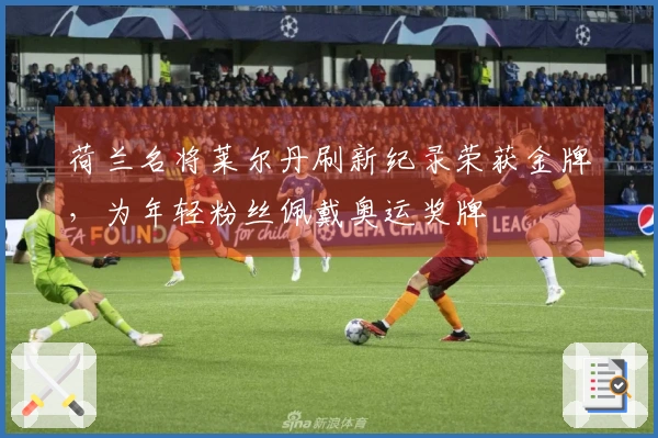 荷兰名将莱尔丹刷新纪录荣获金牌，为年轻粉丝佩戴奥运奖牌