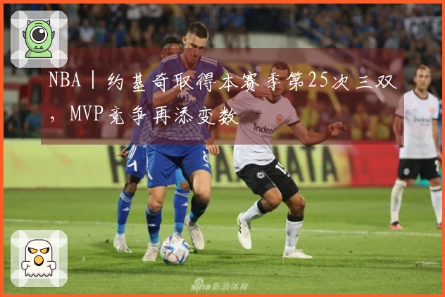 NBA｜约基奇取得本赛季第25次三双，MVP竞争再添变数